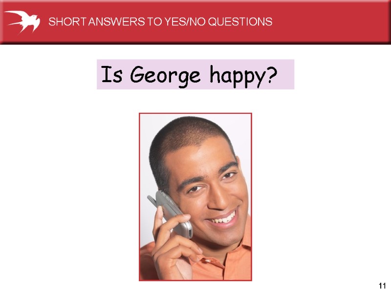 11 Is George happy? SHORT ANSWERS TO YES/NO QUESTIONS